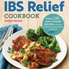 The Quick & Easy Ibs Relief Cookbook: Over 120 Low-Fodmap Recipes to Soothe Irritable Bowel Syndrome Symptoms