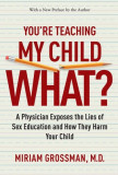You&#039;re Teaching My Child What?: A Physician Exposes the Lies of Sex Education and How They Harm Your Child