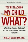 You&#039;re Teaching My Child What?: A Physician Exposes the Lies of Sex Education and How They Harm Your Child