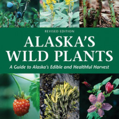 Alaska's Wild Plants, Revised Edition: A Guide to Alaska's Edible and Healthful Harvest