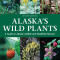 Alaska&#039;s Wild Plants, Revised Edition: A Guide to Alaska&#039;s Edible and Healthful Harvest