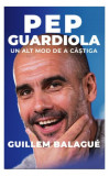 Pep Guardiola. Un alt mod de a c&acirc;știga - Paperback - Guillem Balagu&eacute; - Preda Publishing