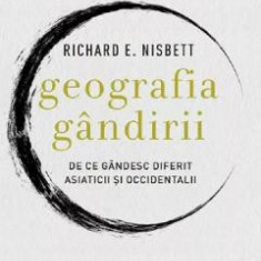 Geografia gandirii. De ce gandesc diferit asiaticii si occidentalii - Richard E. Nisbet