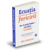 Ecuatia fericirii. Nu-ti dori nimic + Fa orice = Ai totul - Neil Pasricha
