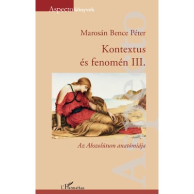 Kontextus &amp;eacute;s fenom&amp;eacute;n III. - Az Abszol&amp;uacute;tum anat&amp;oacute;mi&amp;aacute;ja - Maros&amp;aacute;n Bence P&amp;eacute;ter foto