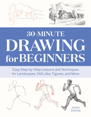 30-Minute Drawing for Beginners: Easy Step-By-Step Lessons &amp; Techniques for Landscapes, Still Lifes, Figures, and More