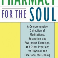 Pharmacy for the Soul: A Comprehensive Collection of Meditations, Relaxation and Awareness Exercises, and Other Practices for Physical and Em