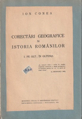 ION CONEA - CORECTARI GEOGRAFICE IN ISTORIA ROMANILOR ( PE OLT; IN OLTENIA ) ( RELEGATA ) ( 1938 ) foto