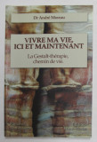 VIVRE MA VIE , ICI ET MAINTENANT - LA GESTALT - THERAPIE , CHEMIN DE VIE par Dr. ANDRE MOREAU , 2003