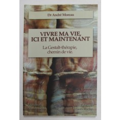 VIVRE MA VIE , ICI ET MAINTENANT - LA GESTALT - THERAPIE , CHEMIN DE VIE par Dr. ANDRE MOREAU , 2003