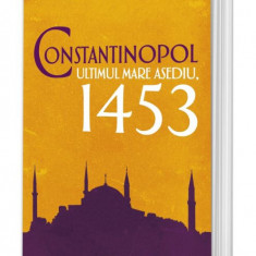Constantinopol. Ultimul mare asediu, 1453 – Roger Crowley