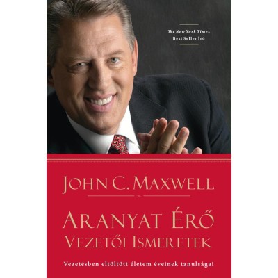 Aranyat &amp;eacute;rő vezetői ismeretek - Vezet&amp;eacute;sben elt&amp;ouml;lt&amp;ouml;tt &amp;eacute;letem &amp;eacute;veinek tanuls&amp;aacute;gai - John C. Maxwell foto