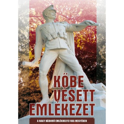 Kőbe v&amp;eacute;sett eml&amp;eacute;kezet - A Nagy H&amp;aacute;bor&amp;uacute; eml&amp;eacute;khelyei Vas megy&amp;eacute;ben - Feiszt Gy&amp;ouml;rgy foto