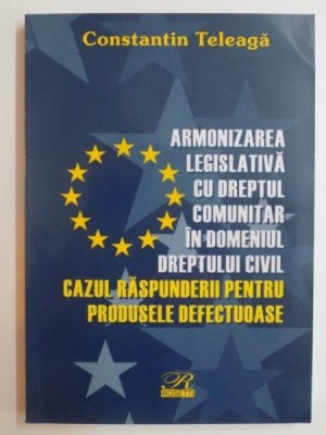 ARMONIZAREA LEGISLATIVA CU DREPTUL COMUNITAR IN DOMENIUL DREPTULUI CIVIL , CAZUL RASPUNDERII PENTRU PRODUSELE DEFECTUOASE de CONSTANTIN TELEAGA 2004 foto