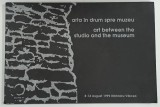 ARTA IN DRUM SPRE MUZEU / ART BETWEEN THE STUDIO AND THE MUSEUM , CATALOG DE EXPOZITIE , 1999