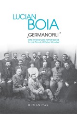 Germanofilii. Elita intelectuala romaneasca in anii Primului Razboi Mondial - Lucian Boia