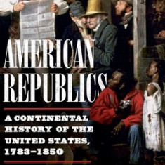 American Republics: A Continental History of the United States, 1783-1850