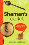 The Shaman&#039;s Toolkit: Ancient Tools for Shaping the Life and World You Want to Live in
