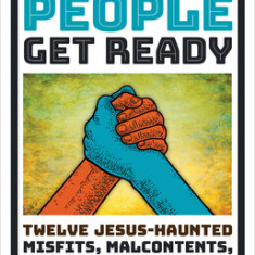 People Get Ready: Twelve Jesus-Haunted Misfits, Malcontents, and Dreamers in Pursuit of Justice