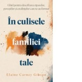 In culisele familiei tale. Ghid pentru descifrarea tiparelor, povestilor si credintelor care te-au format - Diana Ciornenschi, Elaine Carney Gibson