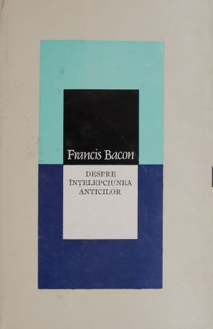 Despre intelepciunea anticilor &ndash; Francis Bacon (lipsa supracoperta)