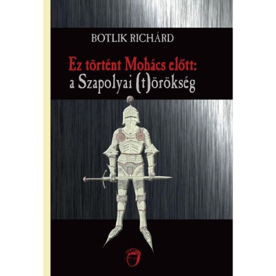 Ez t&amp;ouml;rt&amp;eacute;nt Moh&amp;aacute;cs előtt: a Szapolyai (t)&amp;ouml;r&amp;ouml;ks&amp;eacute;g - Botlik Rich&amp;aacute;rd foto