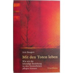 Mit den Toten leben. Wie wir die lebendige Beziehung zu den Verstorbenen pflegen konnen &ndash; Arie Boogert