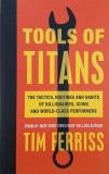 Tools of Titans. The Tactics, Routines and Habits of Billionaires, Icons and World-Class Performers - Tim Ferriss