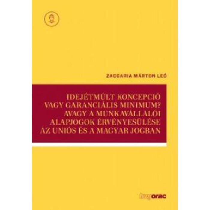 Idej&eacute;tm&uacute;lt koncepci&oacute; vagy garanci&aacute;lis minimum? Avagy a munkav&aacute;llal&oacute;i alapjogok &eacute;rv&eacute;nyes&uuml;l&eacute;se az uni&oacute;s &eacute;s a magyar jogban - Zaccaria M&aacute;rton Le&oacute;