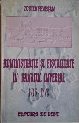 Administratie si fiscalitate in Banatul imperial (1716-1776) &amp;ndash; Costin Fenesan foto