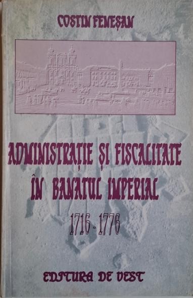 Administratie si fiscalitate in Banatul imperial (1716-1776) &ndash; Costin Fenesan