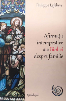AFIRMAȚII INTEMPESTIVE ALE BIBLIEI DESPRE FAMILIE - PHILIPPE LEFEBVRE foto