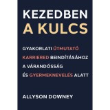 Kezedben a kulcs - Gyakorlati &uacute;tmutat&oacute; karriered beind&iacute;t&aacute;s&aacute;hoz a v&aacute;rand&oacute;ss&aacute;g &eacute;s gyermeknevel&eacute;s alatt - Allyson Downey