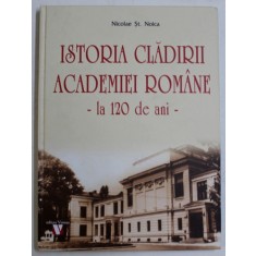 ISTORIA CLADIRII ACADEMIEI ROMANE - LA 120 DE ANI de NICOLAE ST . NOICA , 2018