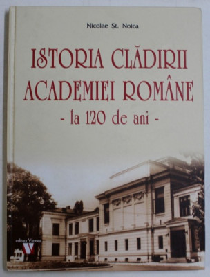 ISTORIA CLADIRII ACADEMIEI ROMANE - LA 120 DE ANI de NICOLAE ST . NOICA , 2018 foto