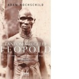 Fantoma regelui Leopold. Lacomie, teroare si eroism in Congo [Precomanda] - Adina Ihora, Adam Hochschild