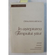 IN ASTEPTAREA TIMPULUI STIUT de DINU IANCULESCU - POEZII , SONETE , RONDELURI , 2009 , DEDICATIE *