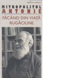 Facand din viata rugaciune - Mitropolit Antonie de Suroj