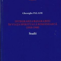 Integrarea Basarabiei in viata spirituala romaneasca (1918-1940). Studii - Gheorghe Palade