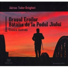 Orasul Eroilor. Batalia de la Podul Jiului - Adrian Tudor-Draghici