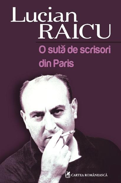 Lucian Raicu - O suta de scrisori din Paris, 2010 Cartea romaneasca