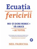 Ecuatia fericirii. Nu-ti dori nimic + Fa orice = Ai totul. Editia a II-a/Neil Pasricha