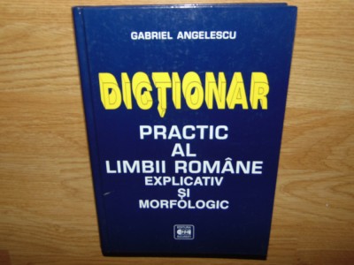 DICTIONAR PRACTIC AL LIMBII ROMANE EXPLICATIV SI MORFOLOGIC -GABRIEL ANGELESCU foto