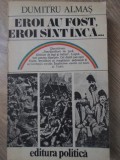 EROI AU FOST, EROI SUNT INCA... Dumitru Almas - Istorie Romania, Editura Politica 1982, 286 pagini