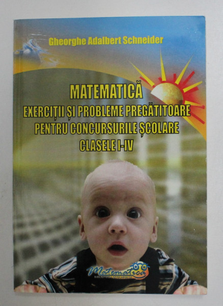 MATEMATICA , EXERCITII SI PROBLEME PREGATITOARE PENTRU CONCURSURILE SCOLARE , CLASELE I - IV de GHEORGHE ADALBERT SCHNEIDER , 2011