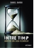 Intre timp. Amintiri din casa Cezarului - Daniel Barbu