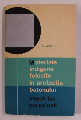 MATERIALE INDIGENE FOLOSITE IN PROTECTIA BETONULUI IMPOTRIVA COROZIUNII de N. NEDELCU , 1968 foto
