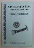 CIVILIZATIA TISA - RASCRUCEA FOCULUI de VIRGIL VASILESCU , 2000