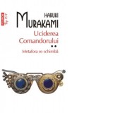 Uciderea comandorului. Volumul II. Metafora se schimba (editie de buzunar) - Haruki Murakami, Iuliana Oprina