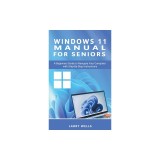 Windows 11 Manual For Seniors: A Beginners Guide to Navigate Your Computer with Step-by-Step Instructions